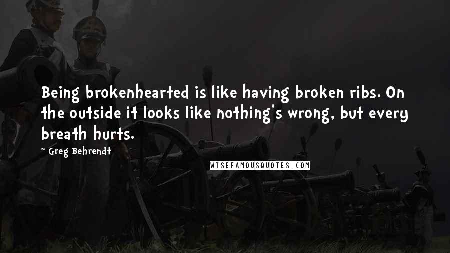 Greg Behrendt quotes: Being brokenhearted is like having broken ribs. On the outside it looks like nothing's wrong, but every breath hurts.