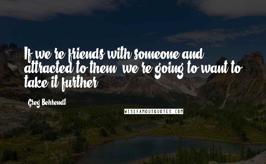 Greg Behrendt quotes: If we're friends with someone and attracted to them, we're going to want to take it further.