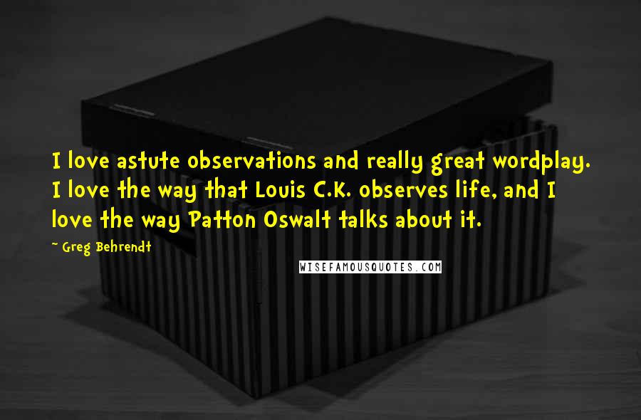 Greg Behrendt quotes: I love astute observations and really great wordplay. I love the way that Louis C.K. observes life, and I love the way Patton Oswalt talks about it.