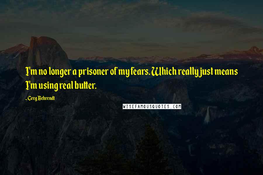 Greg Behrendt quotes: I'm no longer a prisoner of my fears. Which really just means I'm using real butter.