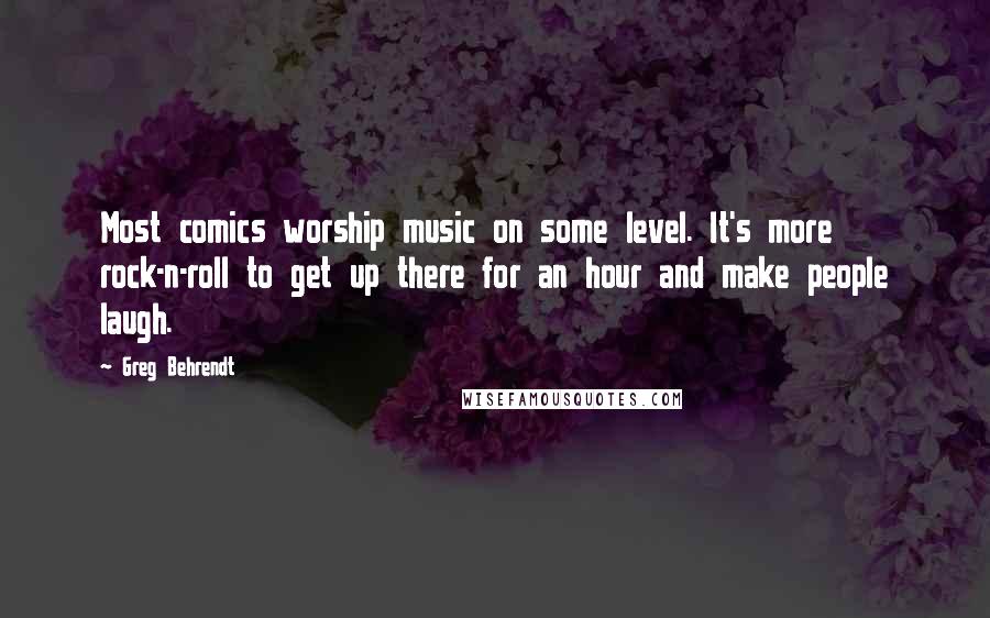 Greg Behrendt quotes: Most comics worship music on some level. It's more rock-n-roll to get up there for an hour and make people laugh.