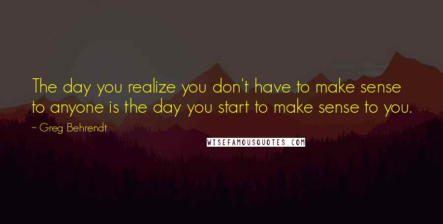 Greg Behrendt quotes: The day you realize you don't have to make sense to anyone is the day you start to make sense to you.