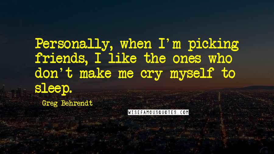 Greg Behrendt quotes: Personally, when I'm picking friends, I like the ones who don't make me cry myself to sleep.