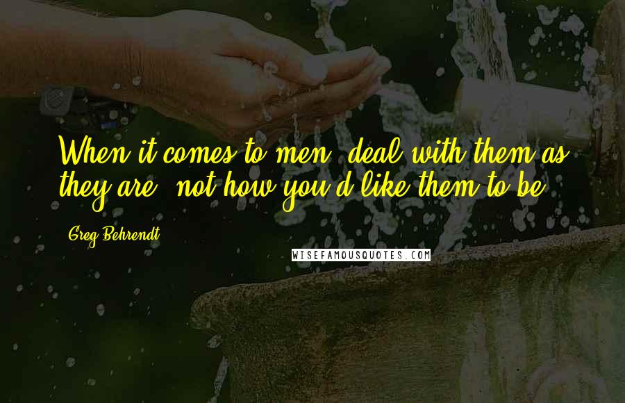 Greg Behrendt quotes: When it comes to men, deal with them as they are, not how you'd like them to be.