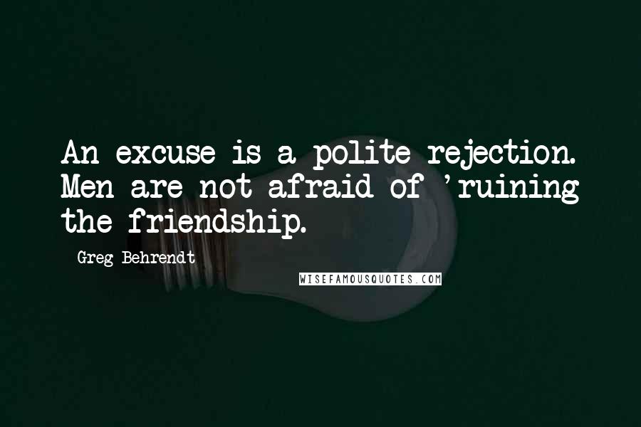 Greg Behrendt quotes: An excuse is a polite rejection. Men are not afraid of 'ruining the friendship.