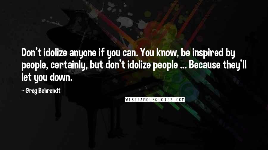 Greg Behrendt quotes: Don't idolize anyone if you can. You know, be inspired by people, certainly, but don't idolize people ... Because they'll let you down.