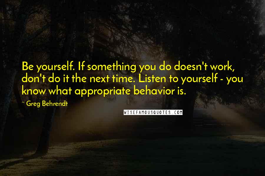 Greg Behrendt quotes: Be yourself. If something you do doesn't work, don't do it the next time. Listen to yourself - you know what appropriate behavior is.