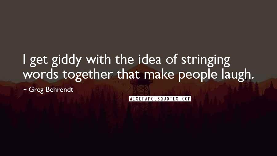 Greg Behrendt quotes: I get giddy with the idea of stringing words together that make people laugh.