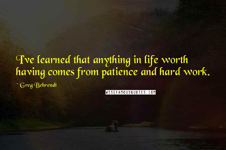 Greg Behrendt quotes: I've learned that anything in life worth having comes from patience and hard work.