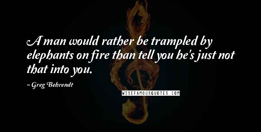 Greg Behrendt quotes: A man would rather be trampled by elephants on fire than tell you he's just not that into you.
