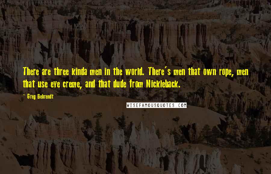 Greg Behrendt quotes: There are three kinda men in the world. There's men that own rope, men that use eye creme, and that dude from Nickleback.