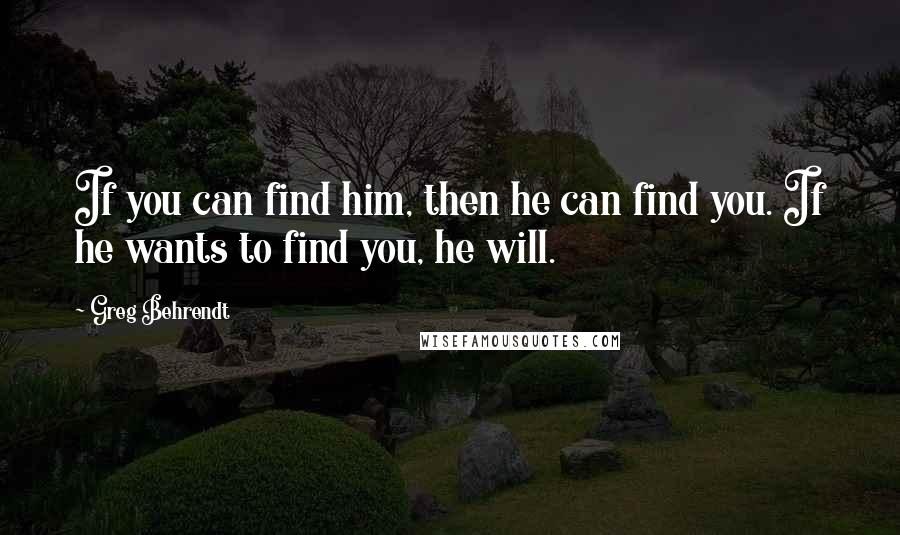 Greg Behrendt quotes: If you can find him, then he can find you. If he wants to find you, he will.