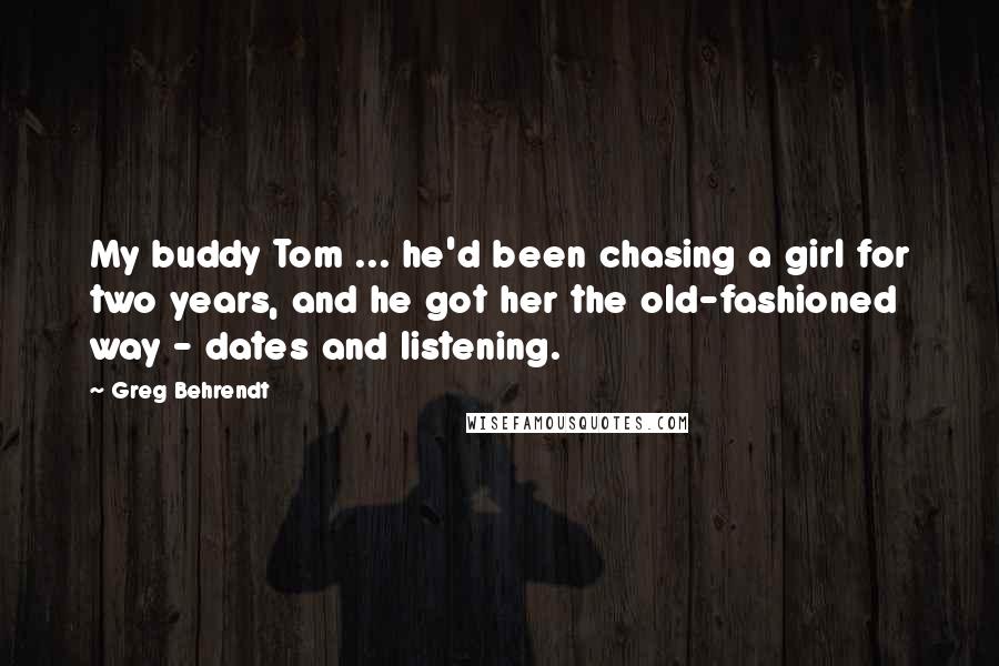 Greg Behrendt quotes: My buddy Tom ... he'd been chasing a girl for two years, and he got her the old-fashioned way - dates and listening.