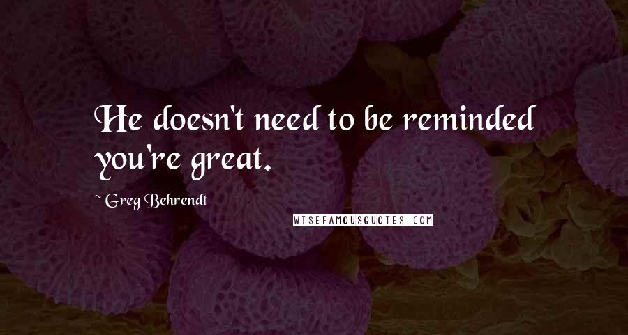 Greg Behrendt quotes: He doesn't need to be reminded you're great.