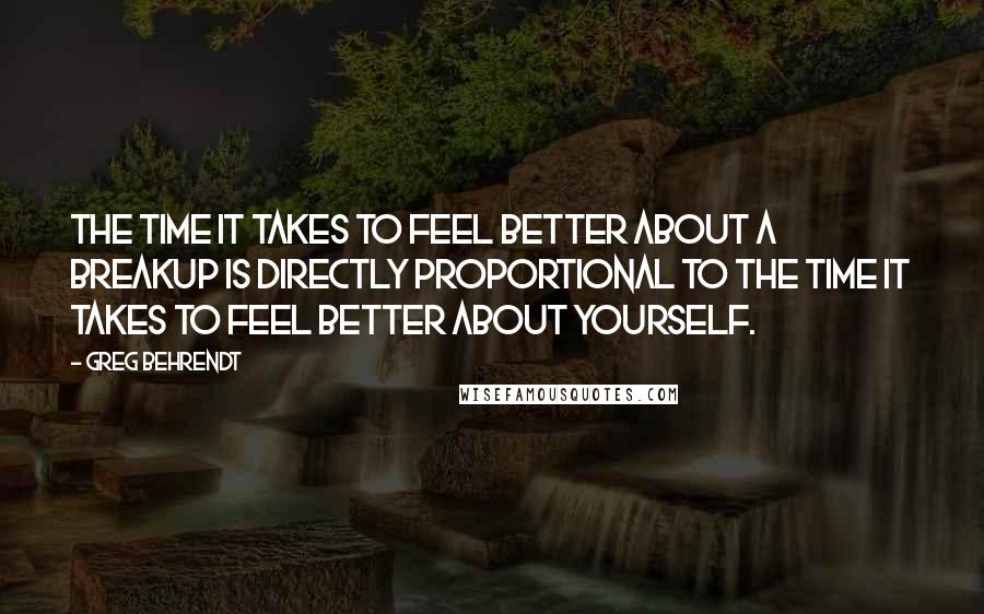 Greg Behrendt quotes: The time it takes to feel better about a breakup is directly proportional to the time it takes to feel better about yourself.