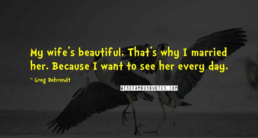 Greg Behrendt quotes: My wife's beautiful. That's why I married her. Because I want to see her every day.