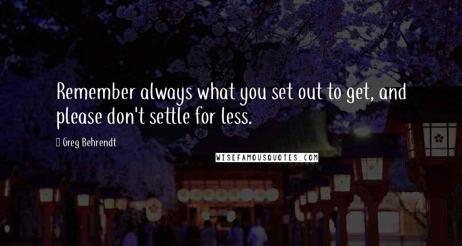 Greg Behrendt quotes: Remember always what you set out to get, and please don't settle for less.