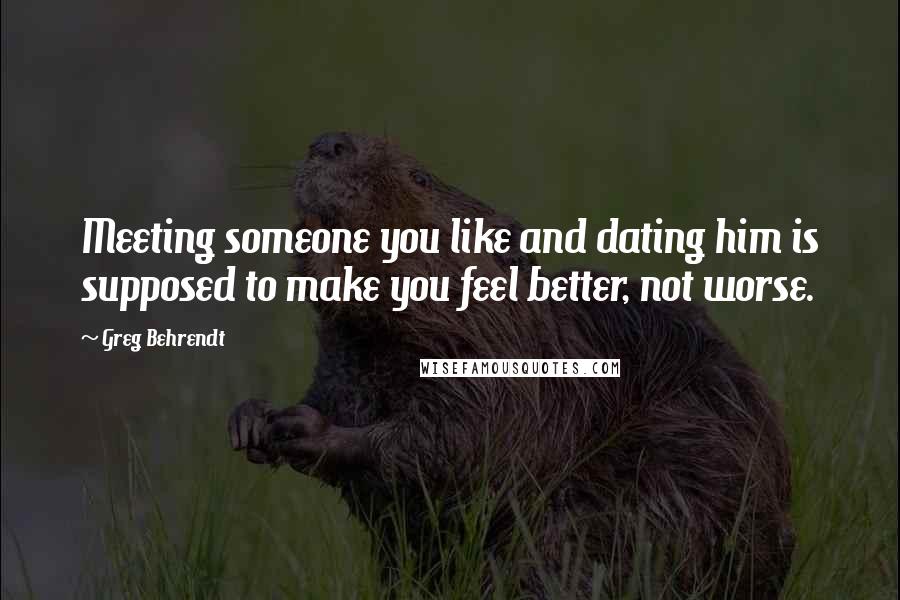 Greg Behrendt quotes: Meeting someone you like and dating him is supposed to make you feel better, not worse.