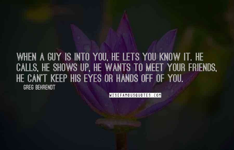 Greg Behrendt quotes: When a guy is into you, he lets you know it. He calls, he shows up, he wants to meet your friends, he can't keep his eyes or hands off