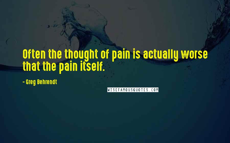 Greg Behrendt quotes: Often the thought of pain is actually worse that the pain itself.