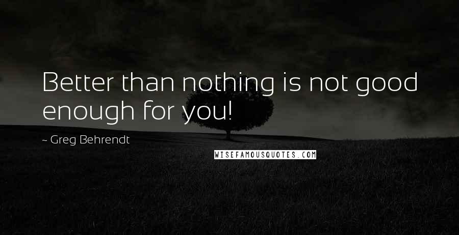 Greg Behrendt quotes: Better than nothing is not good enough for you!