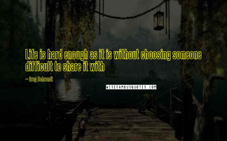 Greg Behrendt quotes: Life is hard enough as it is without choosing someone difficult to share it with