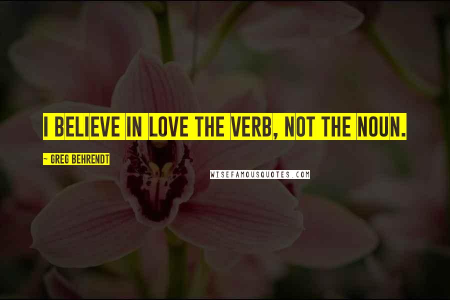 Greg Behrendt quotes: I believe in love the verb, not the noun.