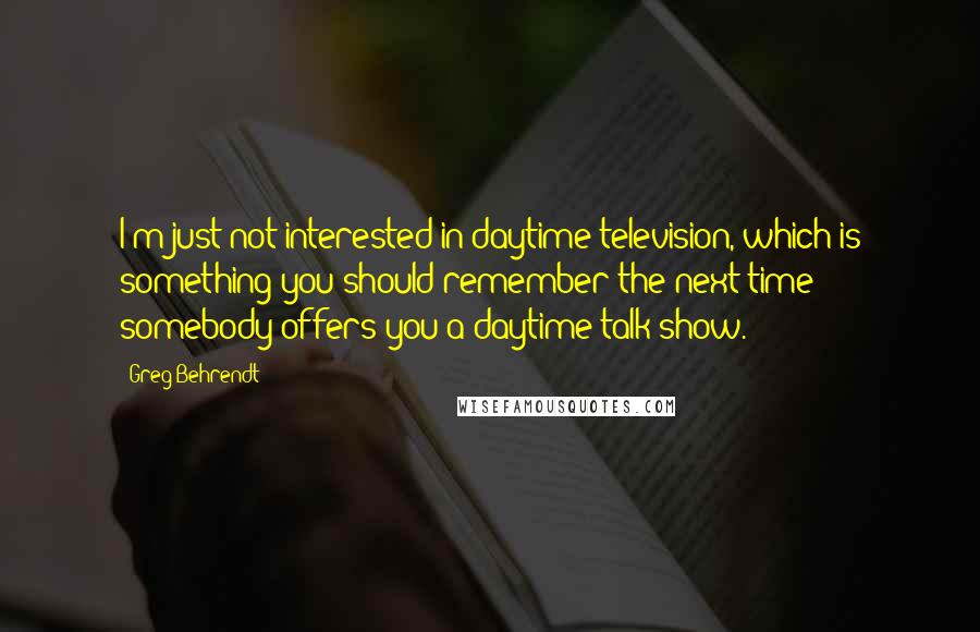 Greg Behrendt quotes: I'm just not interested in daytime television, which is something you should remember the next time somebody offers you a daytime talk show.