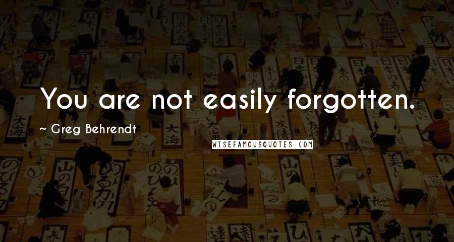 Greg Behrendt quotes: You are not easily forgotten.