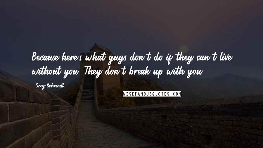 Greg Behrendt quotes: Because here's what guys don't do if they can't live without you: They don't break up with you.