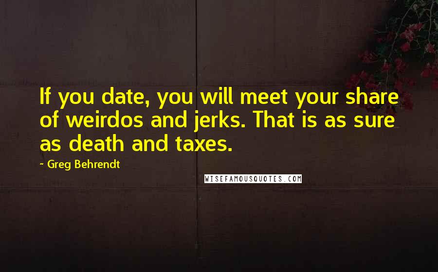 Greg Behrendt quotes: If you date, you will meet your share of weirdos and jerks. That is as sure as death and taxes.