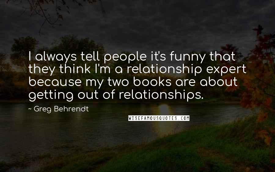 Greg Behrendt quotes: I always tell people it's funny that they think I'm a relationship expert because my two books are about getting out of relationships.