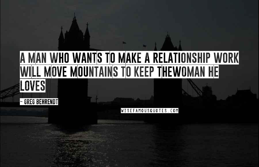 Greg Behrendt quotes: A man who wants to make a relationship work will move mountains to keep thewoman he loves