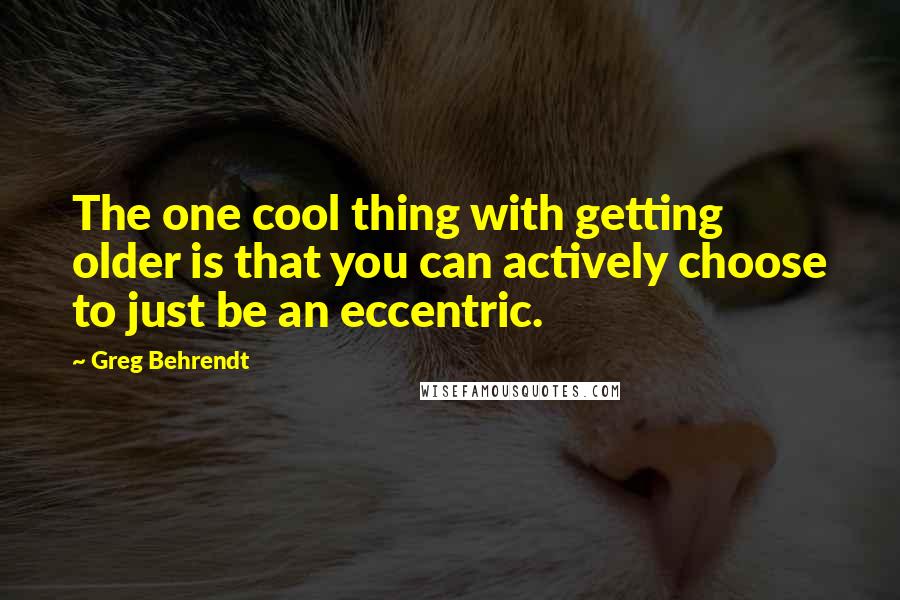 Greg Behrendt quotes: The one cool thing with getting older is that you can actively choose to just be an eccentric.