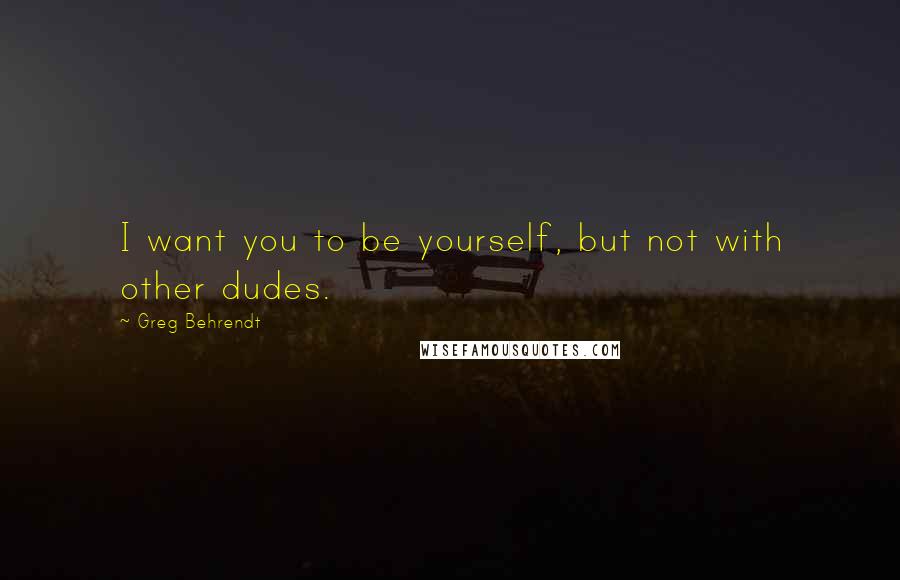 Greg Behrendt quotes: I want you to be yourself, but not with other dudes.