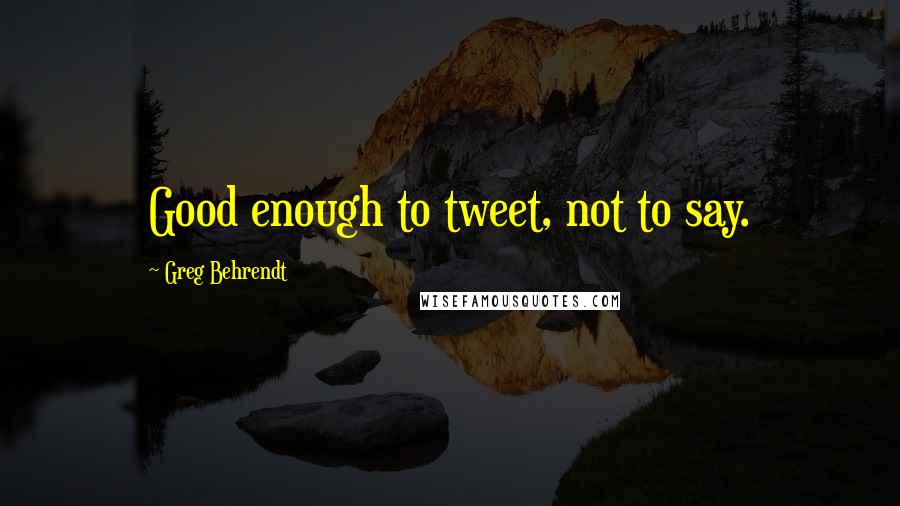 Greg Behrendt quotes: Good enough to tweet, not to say.