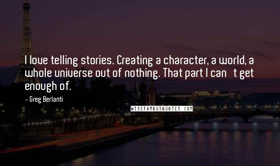 Greg Berlanti quotes: I love telling stories. Creating a character, a world, a whole universe out of nothing. That part I can't get enough of.