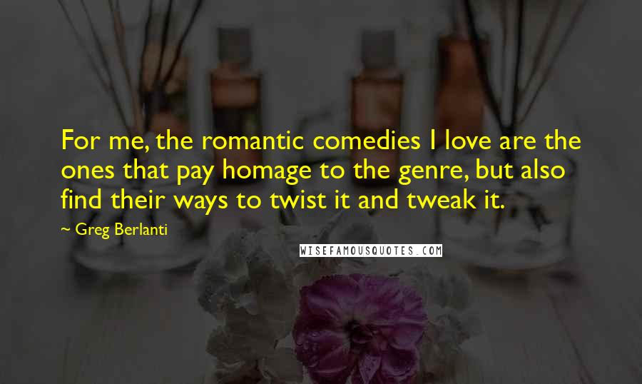 Greg Berlanti quotes: For me, the romantic comedies I love are the ones that pay homage to the genre, but also find their ways to twist it and tweak it.