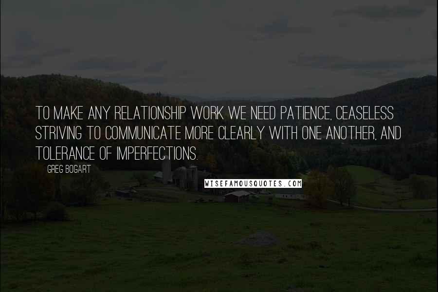 Greg Bogart quotes: To make any relationship work we need patience, ceaseless striving to communicate more clearly with one another, and tolerance of imperfections.