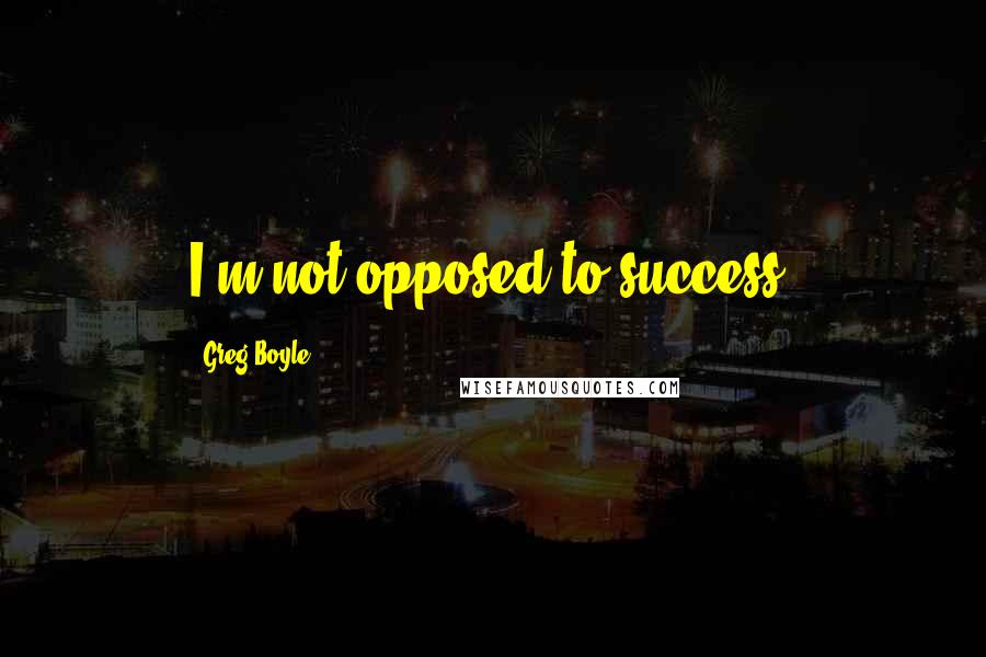 Greg Boyle quotes: I'm not opposed to success.