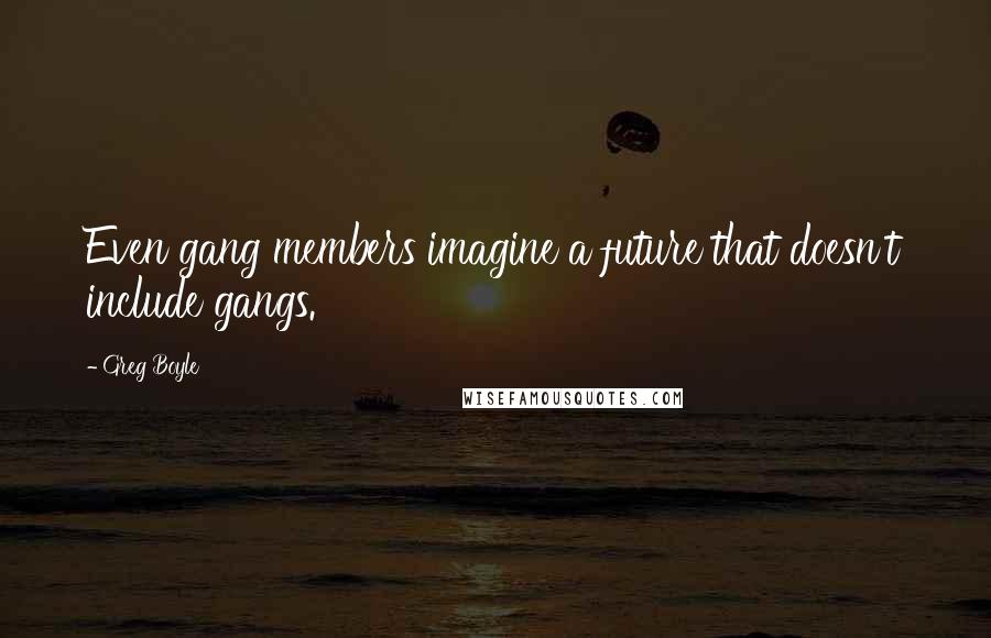 Greg Boyle quotes: Even gang members imagine a future that doesn't include gangs.
