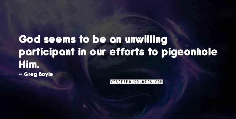 Greg Boyle quotes: God seems to be an unwilling participant in our efforts to pigeonhole Him.