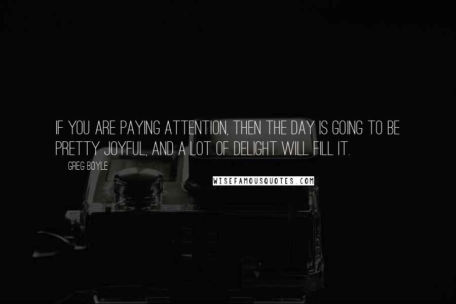 Greg Boyle quotes: If you are paying attention, then the day is going to be pretty joyful, and a lot of delight will fill it.