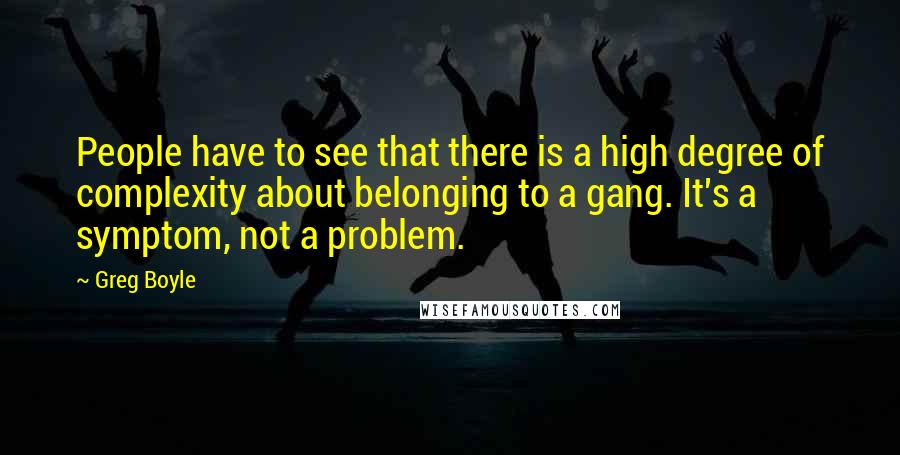 Greg Boyle quotes: People have to see that there is a high degree of complexity about belonging to a gang. It's a symptom, not a problem.
