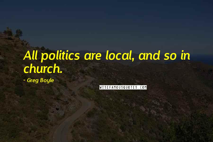 Greg Boyle quotes: All politics are local, and so in church.