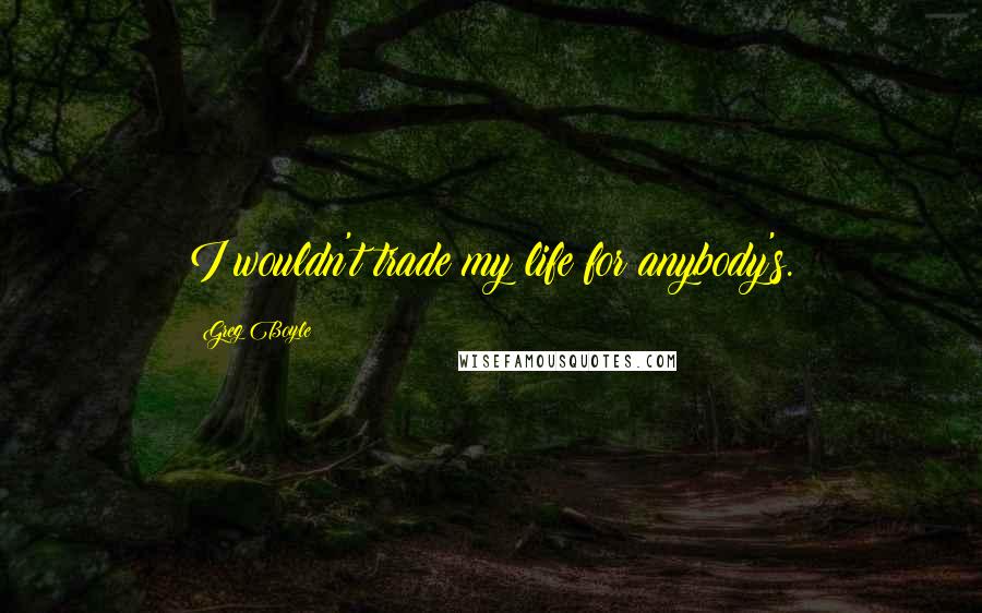 Greg Boyle quotes: I wouldn't trade my life for anybody's.