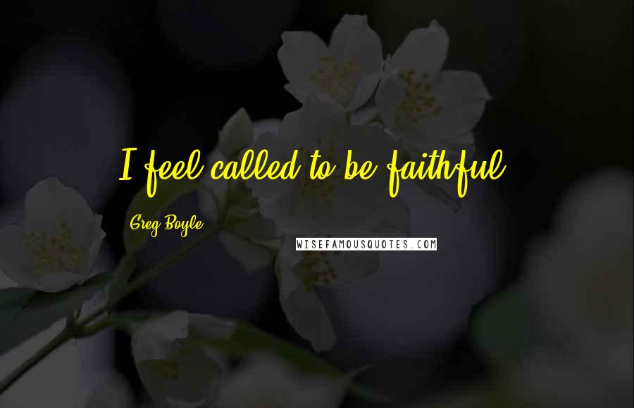 Greg Boyle quotes: I feel called to be faithful.