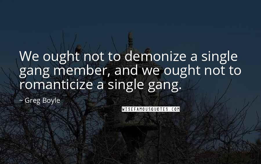 Greg Boyle quotes: We ought not to demonize a single gang member, and we ought not to romanticize a single gang.