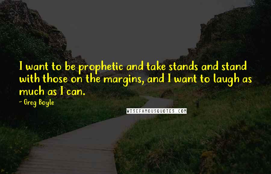 Greg Boyle quotes: I want to be prophetic and take stands and stand with those on the margins, and I want to laugh as much as I can.