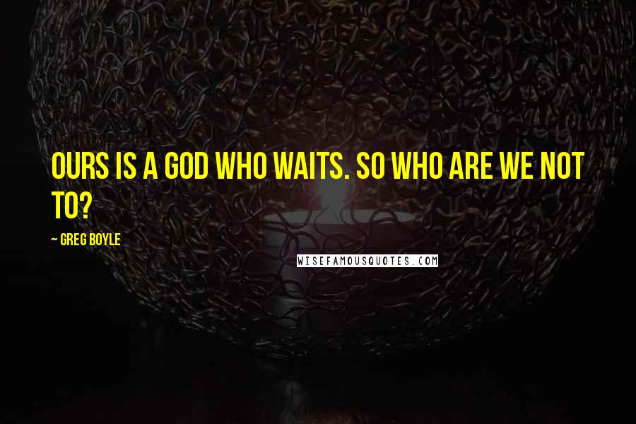 Greg Boyle quotes: Ours is a God who waits. So who are we not to?